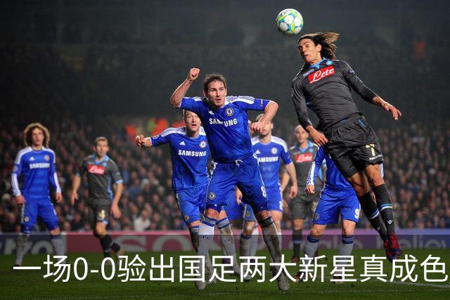 一场0-0验出国足两大新星真成色 邵佳一收获惊喜 喜得前后场双核