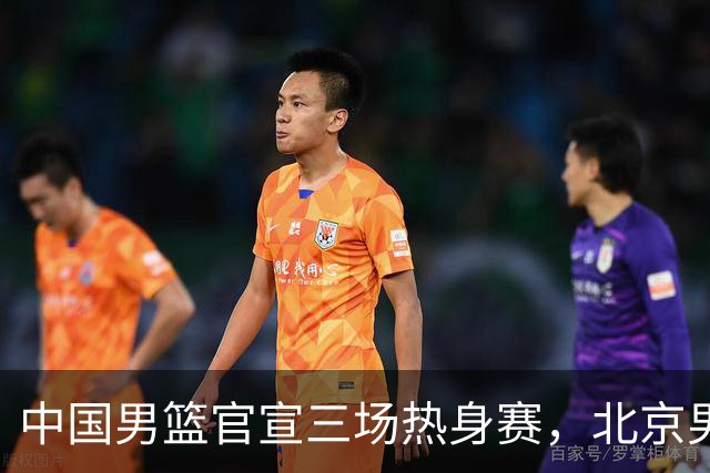 中国男篮官宣三场热身赛，北京男篮三外援基本确定，易建联入股广东男篮