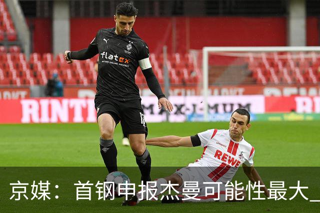 京媒：首钢申报杰曼可能性最大 北控最大的可能性不申报任何球员