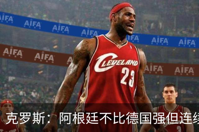 克罗斯：阿根廷不比德国强但连续进决赛太厉害！本届最佳是梅西