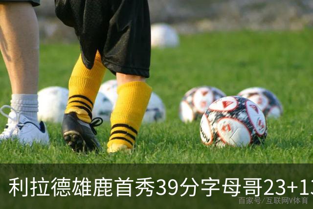 利拉德雄鹿首秀39分字母哥23+13 雄鹿险胜76人