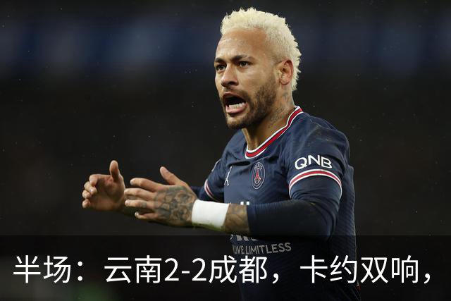 半场：云南2-2成都，卡约双响，费利佩、韦世豪破门