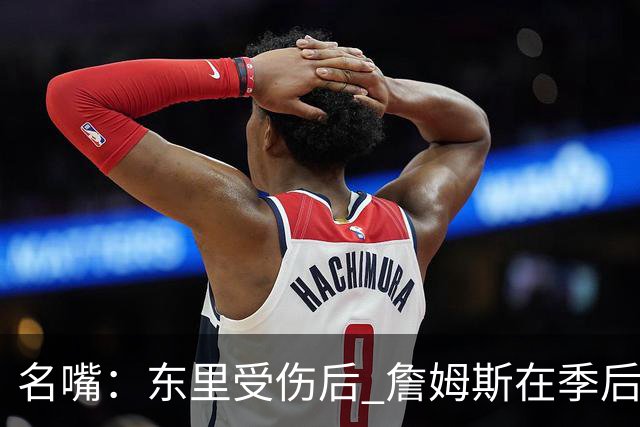 名嘴：东里受伤后 詹姆斯在季后赛发现自己还能带队 就不想回归了