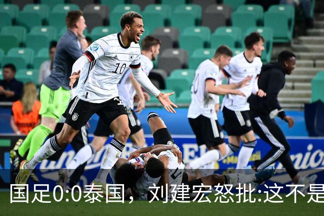 国足0:0泰国，刘建宏怒批:这不是友谊赛，是“比烂”大赛