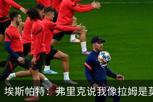 埃斯帕特：弗里克说我像拉姆是莫大赞誉 我能适应右后卫和中场