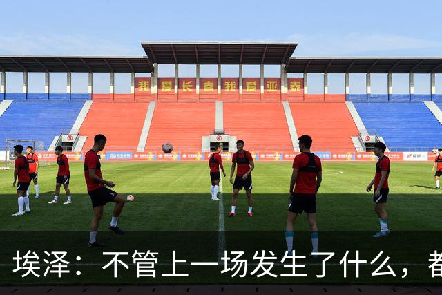 埃泽：不管上一场发生了什么，都会带着同样的心态和专注进入比赛