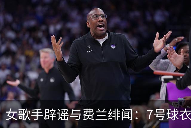 女歌手辟谣与费兰绯闻：7号球衣是主办方给我的，不知道其中缘由