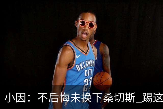 小因：不后悔未换下桑切斯 踢这么好被淘汰太遗憾