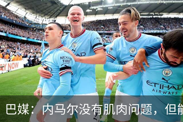 巴媒：内马尔没有肌肉问题，但能否出战下周六的比赛尚不清楚