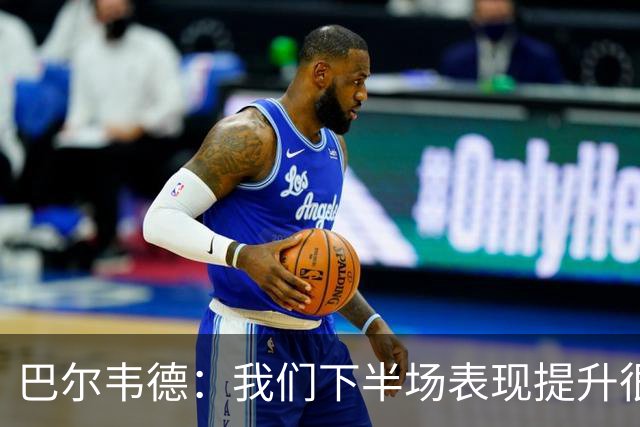 巴尔韦德：我们下半场表现提升很多，展现了球队的风格