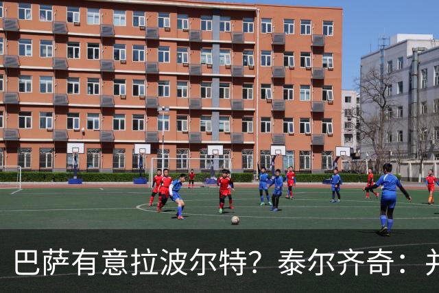 巴萨有意拉波尔特？泰尔齐奇：并非新鲜事，或许只是换了个名字