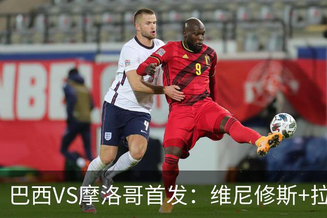 巴西VS摩洛哥首发：维尼修斯+拉菲尼亚 胖虎配吉马良斯