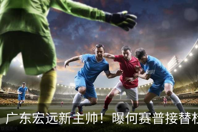 广东宏远新主帅！曝何赛普接替杜锋，目标冲击前四