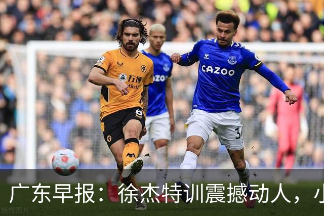 广东早报：徐杰特训震撼动人，小将杨溢荣耀加身，杜锋续约未果或将离职？