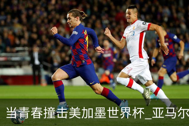 当青春撞击美加墨世界杯 亚马尔奥利塞领衔超新星风暴