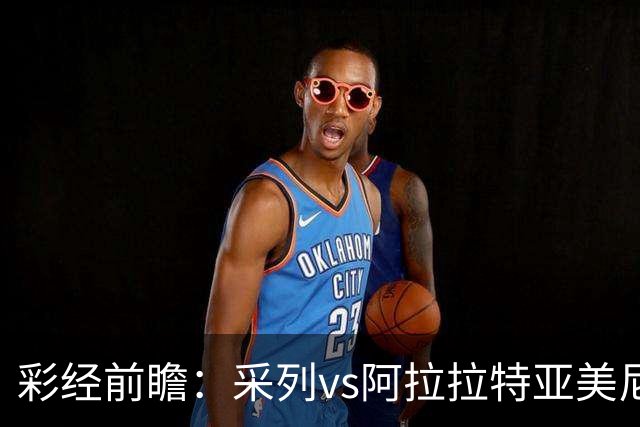 彩经前瞻：采列vs阿拉拉特亚美尼亚，小球队力争欧冠门票