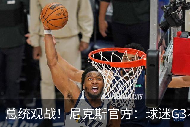 总统观战！尼克斯官方：球迷G3不允许带包 不提供违禁物存放服务