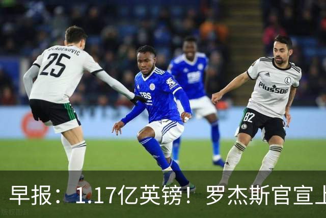 早报：1.17亿英镑！罗杰斯官宣上车