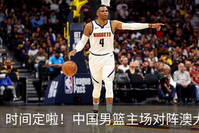 时间定啦！中国男篮主场对阵澳大利亚，CCTV5+全程直播