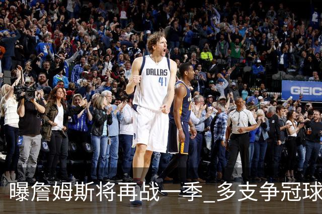 曝詹姆斯将再战一季 多支争冠球队想追求他