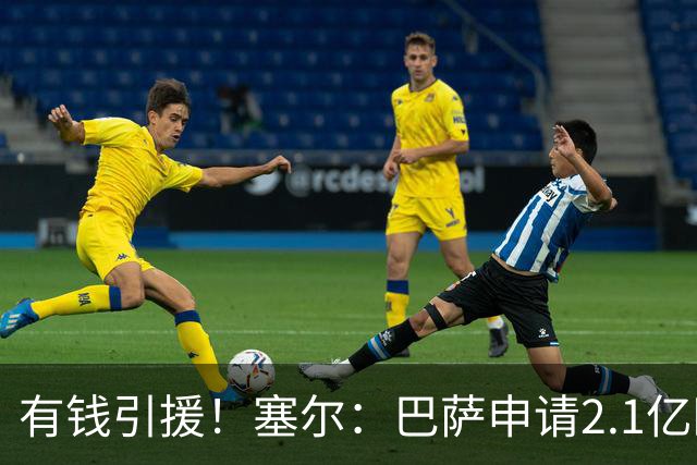 有钱引援！塞尔：巴萨申请2.1亿欧贷款获批，首要目标仍是小蜘蛛
