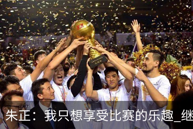 朱正：我只想享受比赛的乐趣 继续变得更好 希望自己能进入NBA