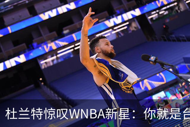 杜兰特惊叹WNBA新星：你就是台机器 刚打完比赛清晨5点又开练