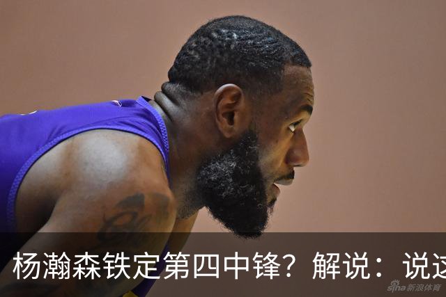 杨瀚森铁定第四中锋？解说：说这些为时尚早 罗威有走的可能