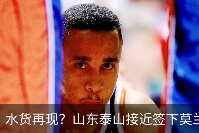 水货再现？山东泰山接近签下莫兰特，放弃西甲中场引发争议