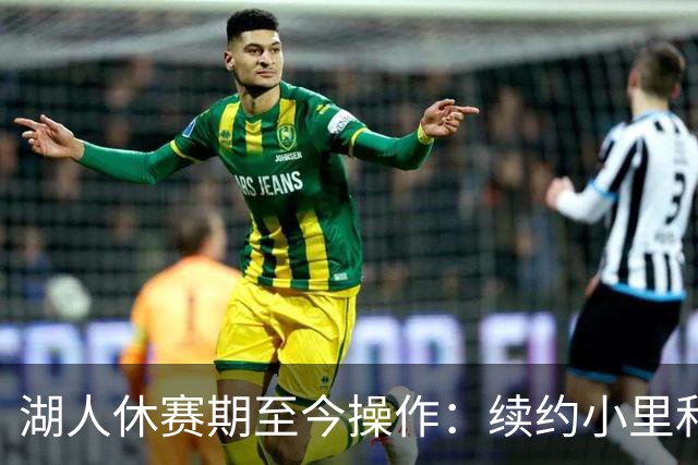 湖人休赛期至今操作：续约小里&老詹离队 送走多位首发&连签四人