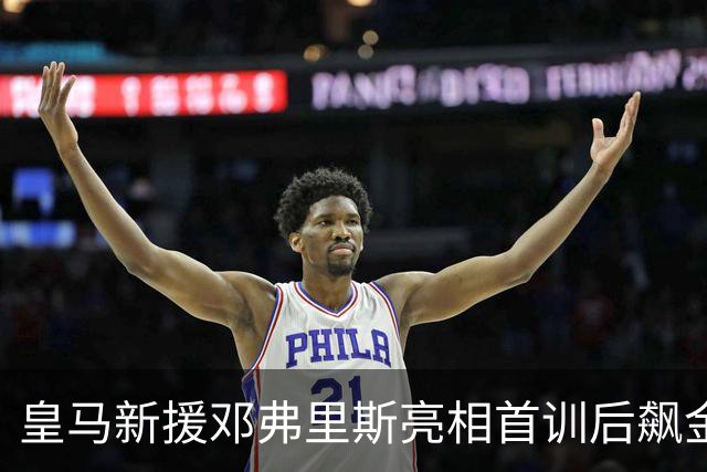 皇马新援邓弗里斯亮相首训后飙金句：能来到这里是一种荣誉