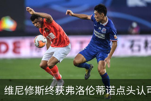 维尼修斯终获弗洛伦蒂诺点头认可，双方将延长合同至2032年