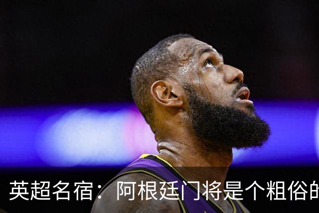英超名宿：阿根廷门将是个粗俗的小丑