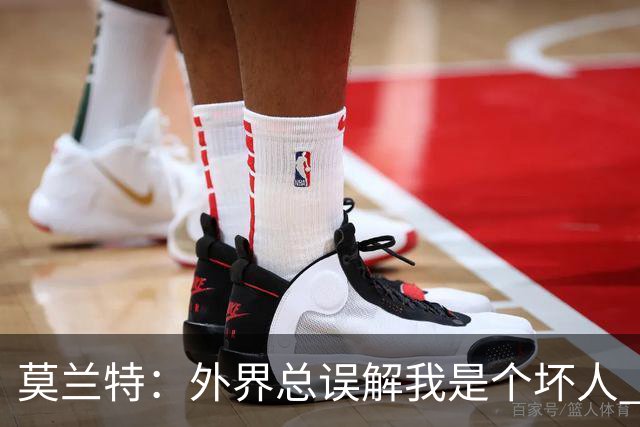 莫兰特：外界总误解我是个坏人 以前犯的错别再翻旧账了
