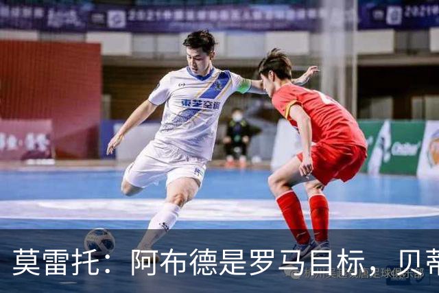莫雷托：阿布德是罗马目标，贝蒂斯对其估价超4000万欧