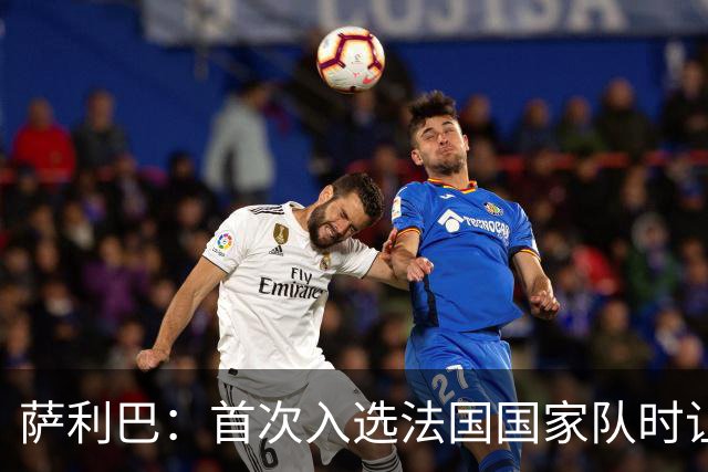 萨利巴：首次入选法国国家队时让我欣喜若狂，感谢德尚一直征召我