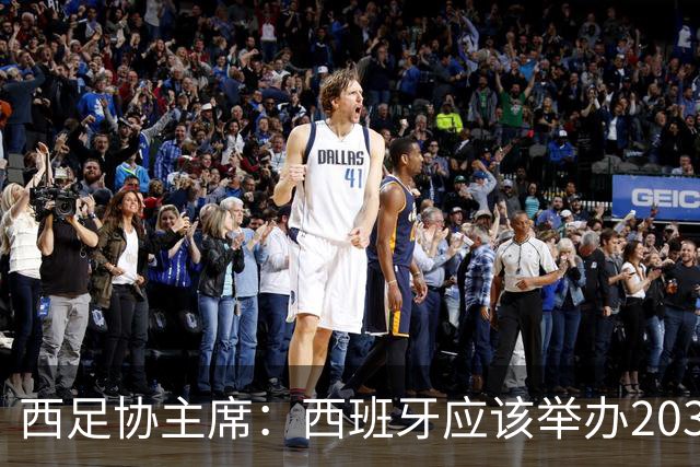 西足协主席：西班牙应该举办2030世界杯决赛，我们各方面条件最优