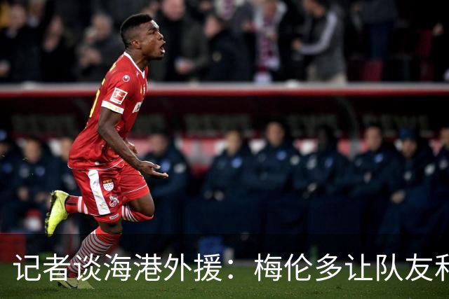 记者谈海港外援：梅伦多让队友和整体受益，伤愈的克劳德强硬干脆