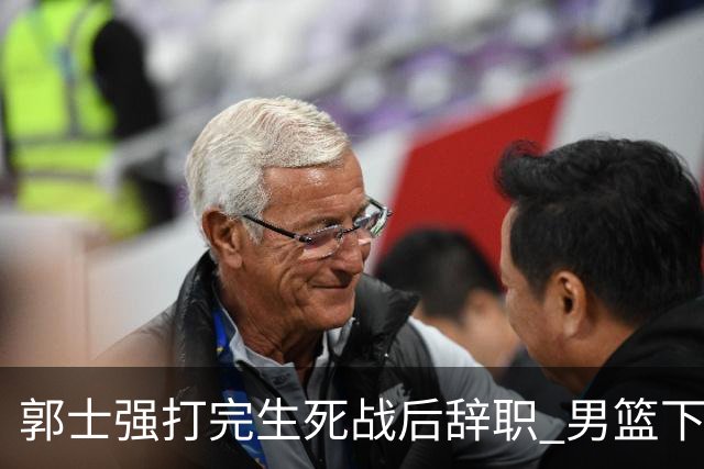 郭士强打完生死战后辞职 男篮下任主帅尚无人选 杜锋不会重新出山