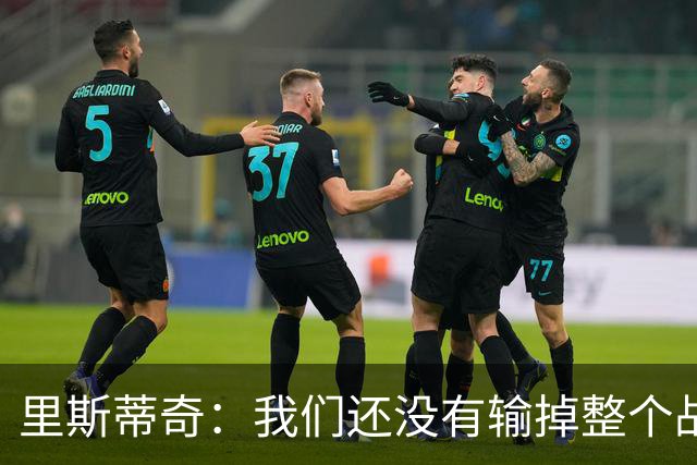 里斯蒂奇：我们还没有输掉整个战争，要在德比中治愈失利
