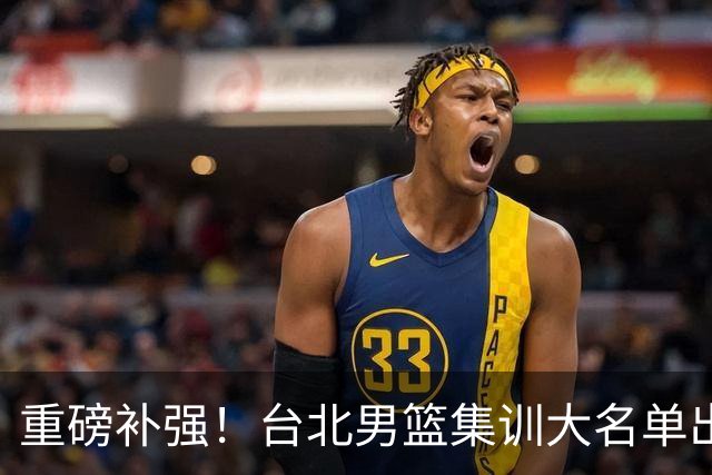 重磅补强！台北男篮集训大名单出炉，双归化压阵，中国男篮迎硬仗