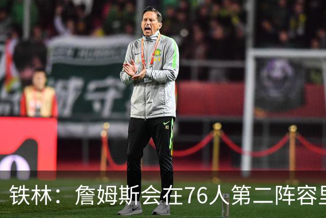 铁林：詹姆斯会在76人第二阵容里打主控 场均8到10次助攻