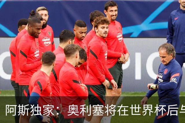 阿斯独家：奥利塞将在世界杯后与拜仁会面，皇马、巴黎等多队有意