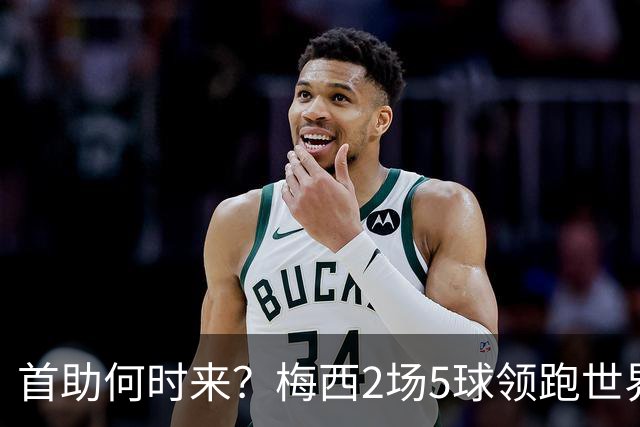 首助何时来？梅西2场5球领跑世界杯射手榜，只等队友开花解锁首助