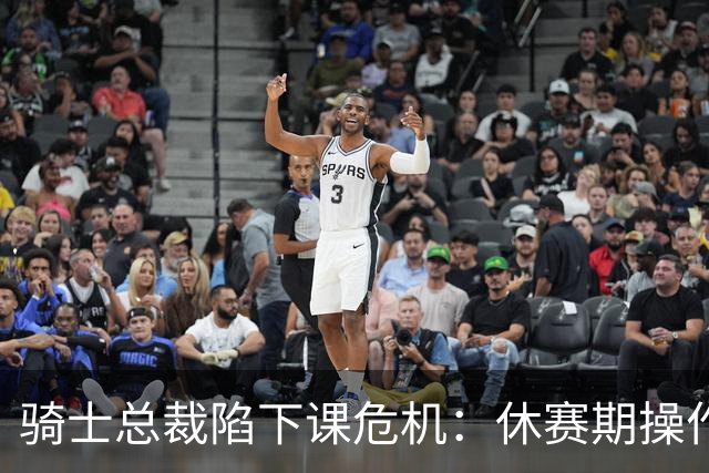 骑士总裁陷下课危机：休赛期操作引球迷众怒