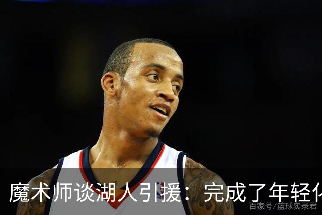 魔术师谈湖人引援：完成了年轻化 提升了运动能力和推进速度