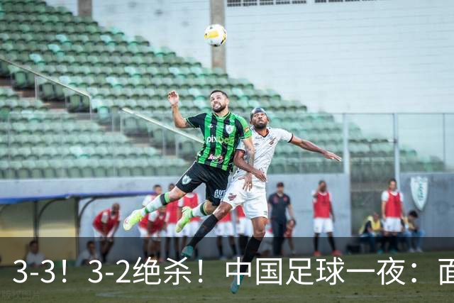 3-3！3-2绝杀！中国足球一夜：面对两豪门1胜1平，世界杯有戏了！