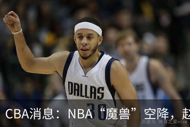 CBA消息：NBA“魔兽”空降，赵继伟最佳拍档到位，乌戈冲击四强！
