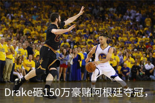 Drake砸150万豪赌阿根廷夺冠，510万赔付恐引诅咒再现？